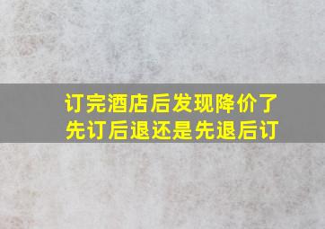 订完酒店后发现降价了 先订后退还是先退后订